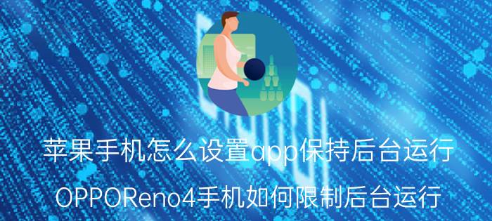 苹果手机怎么设置app保持后台运行 OPPOReno4手机如何限制后台运行？